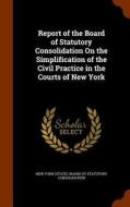 Report Of The Board Of Statutory Consolidation On The Simplification Of The Civil Practice In The Courts Of New York edito da Arkose Press