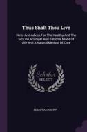 Thus Shalt Thou Live: Hints and Advice for the Healthy and the Sick on a Simple and Rational Mode of Life and a Natural  di Sebastian Kneipp edito da CHIZINE PUBN