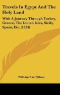 Travels In Egypt And The Holy Land: With A Journey Through Turkey, Greece, The Ionian Isles, Sicily, Spain, Etc. (1824) di William Rae Wilson edito da Kessinger Publishing, Llc