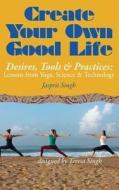 Create Your Own Good Life: Desires, Tools and Practices - Lessons from Yoga, Science and Technology di Jasprit Singh edito da DOG EAR PUB LLC