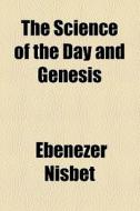 The Science Of The Day And Genesis di Ebenezer Nisbet edito da General Books Llc