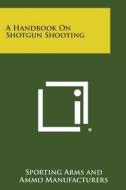 A Handbook on Shotgun Shooting di Sporting Arms and Ammo Manufacturers edito da Literary Licensing, LLC