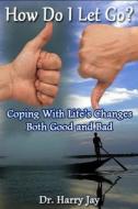 How Do I Let Go: Coping with Life's Changes Both Good and Bad di Harry Jay, Dr Harry Jay edito da Createspace