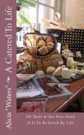 A Catered to Life: Oh Taste & See How Good It Is to Be Loved by Life di Alicia Waters edito da Createspace