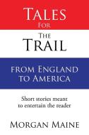 Tales For The Trail from England to America di Morgan Maine edito da Xlibris