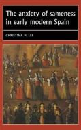 The Anxiety of Sameness in Early Modern Spain di Christina H. (Associate Professor of Spanish and Portuguese) Lee edito da Manchester University Press