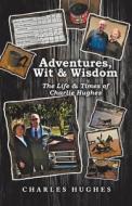 Adventures, Wit & Wisdom: The Life & Times of Charlie Hughes di Charles Hughes edito da WESTBOW PR