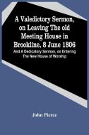 A Valedictory Sermon, On Leaving The Old Meeting House In Brookline, 8 June 1806; And A Dedicatory Sermon, On Entering The New House Of Worship di John Pierce edito da Alpha Editions