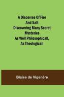 A Discovrse of Fire and Salt Discovering Many Secret Mysteries as well Philosophicall, as Theologicall di Blaise de Vigenère edito da Alpha Editions