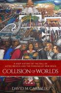 Collision of Worlds: A Deep History of the Fall of Aztec Mexico and the Forging of New Spain di David Carballo edito da OXFORD UNIV PR