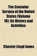 The Consular Service Of The United States (volume 18); Its History And Activities di Chester Lloyd Jones edito da General Books Llc