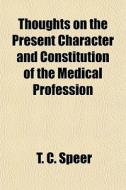 Thoughts On The Present Character And Constitution Of The Medical Profession di T. C. Speer edito da General Books Llc