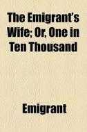 The Emigrant's Wife; Or, One In Ten Thousand di Emigrant edito da General Books Llc