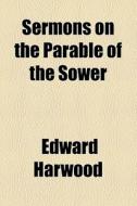 Sermons On The Parable Of The Sower di Edward Harwood edito da General Books Llc