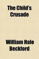 The Child's Crusade di William Hale Beckford edito da General Books Llc