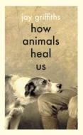 How Animals Heal Us di Jay Griffiths edito da Penguin Books Ltd