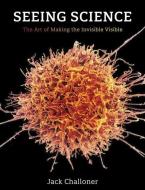 Seeing Science: The Art of Making the Invisible Visible di Jack Challoner edito da MIT PR