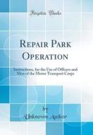 Repair Park Operation: Instructions, for the Use of Officers and Men of the Motor Transport Corps (Classic Reprint) di Unknown Author edito da Forgotten Books