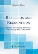 Rebellion and Recognition: Slavery, Sovereignty, Secession, and Recognition Considered (Classic Reprint) di J. H. Estcourt edito da Forgotten Books