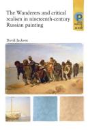 The Wanderers and Critical Realism in Nineteenth Century Russian Painting: Critical Realism in Nineteenth-Century Russia di David Jackson edito da MANCHESTER UNIV PR