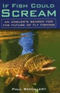If Fish Could Scream: An Angler's Search for the Future of Fly Fishing di Paul Schullery edito da STACKPOLE CO