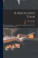 A Magician's Tour: Up and Down and Round About the Earth di Harry Kellar edito da LEGARE STREET PR