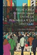 Relaciones Comerciales Entre La Peninsula Y Las Antillas di Pablo Alzola y. de Minondo edito da LEGARE STREET PR