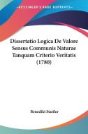 Dissertatio Logica de Valore Sensus Communis Naturae Tanquam Criterio Veritatis (1780) di Benedikt Stattler edito da Kessinger Publishing
