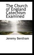 The Church Of England Catechism Examined di Jeremy Bentham edito da Bibliolife