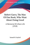 Robert Garry, the Man of One Book, Who Went about Doing Good: A Memorial of a Rare Life (1918) di Samuel M. Sayford edito da Kessinger Publishing