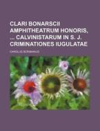 Clari Bonarscii Amphitheatrum Honoris, Calvinistarum in S. J. Criminationes Iugulatae di Carolus Scribanius edito da Rarebooksclub.com