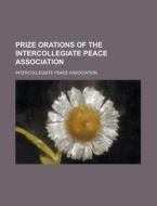 Prize Orations Of The Intercollegiate Peace Association di Intercollegiate Peace Association edito da General Books Llc