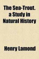 The Sea-trout. A Study In Natural Histor di Henry Lamond edito da General Books