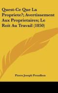 Quest-Ce Que La Propriete?; Avertissement Aux Proprietaires; Le Roit Au Travail (1850) di Pierre-Joseph Proudhon edito da Kessinger Publishing