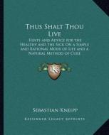 Thus Shalt Thou Live: Hints and Advice for the Healthy and the Sick on a Simple and Rational Mode of Life and a Natural Method of Cure di Sebastian Kneipp edito da Kessinger Publishing