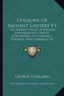 Opinions of Eminent Lawyers V1: On Various Points of English Jurisprudence, Chiefly Concerning the Colonies, Fisheries, and Commerce of Great Britain di George Chalmers edito da Kessinger Publishing