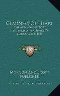 Gladness of Heart: The Attainment to It Illustrated in a Series of Narratives (1881) di Morgon and Scott Publisher edito da Kessinger Publishing