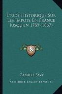 Etude Historique Sur Les Impots En France Jusqu'en 1789 (1867) di Camille Savy edito da Kessinger Publishing