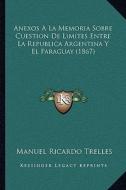 Anexos a la Memoria Sobre Cuestion de Limites Entre La Republica Argentina y El Paraguay (1867) di Manuel Ricardo Trelles edito da Kessinger Publishing