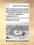 The Poetical Works Of The Reverend Edward Young, ... In Three Volumes. ... Volume 3 Of 3 di Edward Young edito da Gale Ecco, Print Editions