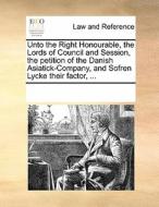 Unto The Right Honourable, The Lords Of Council And Session, The Petition Of The Danish Asiatick-company, And Sofren Lycke Their Factor, di Multiple Contributors edito da Gale Ecco, Print Editions