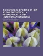 The Handbook Of Dining Of How To Dine Theoretically Philosophically And Historically Considered di Leonard Francis Simpson edito da Theclassics.us
