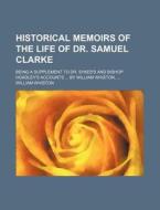 Historical Memoirs of the Life of Dr. Samuel Clarke; Being a Supplement to Dr. Sykes's and Bishop Hoadley's Accounts ... by William Whiston, ... di William Whiston edito da Rarebooksclub.com