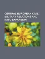 Central European Civil-military Relations And Nato Expansion di U. S. Government, Gustav Friedrich Hertzberg edito da General Books Llc