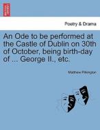 An Ode To Be Performed At The Castle Of Dublin On 30th Of October, Being Birth-day Of ... George Ii., Etc. di Matthew Pilkington edito da British Library, Historical Print Editions