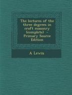 The Lectures of the Three Degrees in Craft Masonry (Complete) di A. Lewis edito da Nabu Press