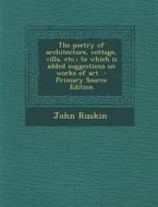 The Poetry of Architecture, Cottage, Villa, Etc.; To Which Is Added Suggestions on Works of Art di John Ruskin edito da Nabu Press