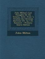 John Milton's Last Thoughts on the Trinity, Extr. from 'a Treatise on Christian Doctrine' [Tr. by C.R. Sumner]. di John Milton edito da Nabu Press