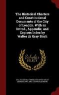 The Historical Charters And Constitutional Documents Of The City Of London. With An Introd., Appendix, And Copious Index By Walter De Gray Birch di Walter de Gray Birch, Statutes Great Britain Laws, Eng Charters London edito da Andesite Press