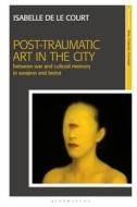 Post-Traumatic Art in the City: Between War and Cultural Memory in Sarajevo and Beirut di Isabelle de Le Court edito da BLOOMSBURY VISUAL ARTS